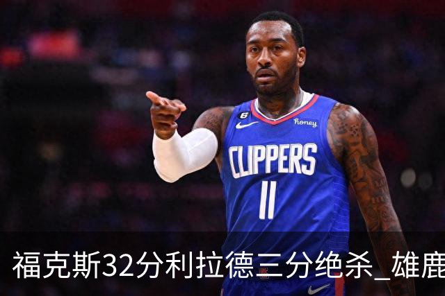 福克斯32分利拉德三分绝杀 雄鹿加时险胜国王